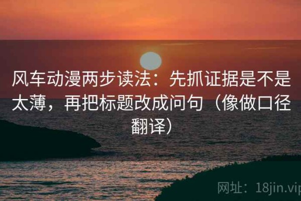 风车动漫两步读法：先抓证据是不是太薄，再把标题改成问句（像做口径翻译）