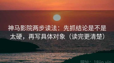 神马影院两步读法：先抓结论是不是太硬，再写具体对象（读完更清楚）