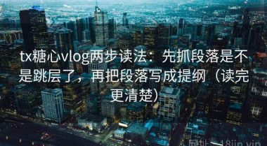 tx糖心vlog两步读法：先抓段落是不是跳层了，再把段落写成提纲（读完更清楚）