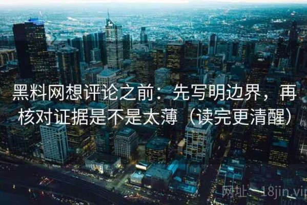 黑料网想评论之前：先写明边界，再核对证据是不是太薄（读完更清醒）