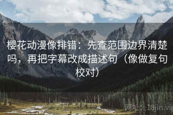 樱花动漫像排错：先查范围边界清楚吗，再把字幕改成描述句（像做复句校对）