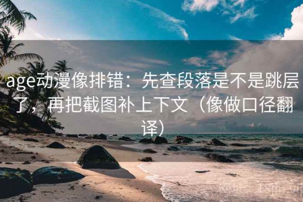 age动漫像排错：先查段落是不是跳层了，再把截图补上下文（像做口径翻译）