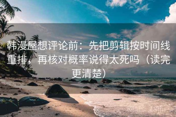 韩漫屋想评论前：先把剪辑按时间线重排，再核对概率说得太死吗（读完更清楚）