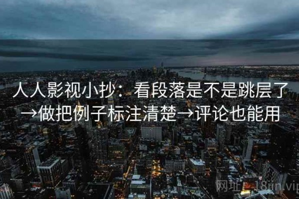 人人影视小抄：看段落是不是跳层了→做把例子标注清楚→评论也能用
