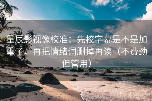 星辰影视像校准：先校字幕是不是加重了，再把情绪词删掉再读（不费劲但管用）