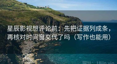 星辰影视想评论前：先把证据列成条，再核对时间窗交代了吗（写作也能用）