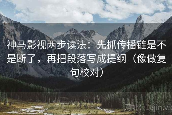 神马影视两步读法：先抓传播链是不是断了，再把段落写成提纲（像做复句校对）