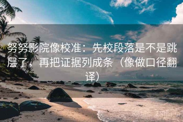 努努影院像校准：先校段落是不是跳层了，再把证据列成条（像做口径翻译）
