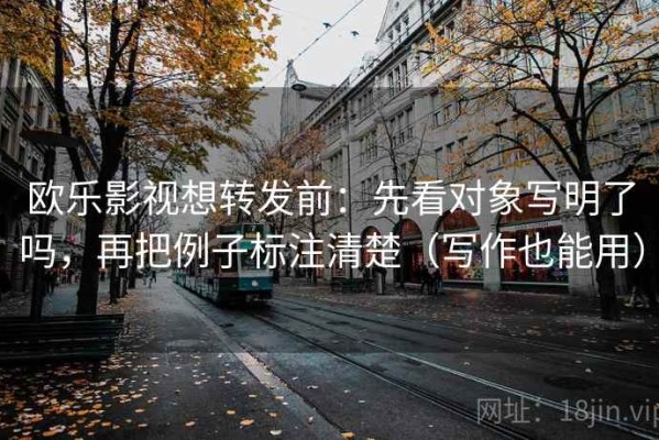欧乐影视想转发前：先看对象写明了吗，再把例子标注清楚（写作也能用）