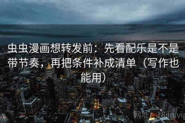 虫虫漫画想转发前：先看配乐是不是带节奏，再把条件补成清单（写作也能用）