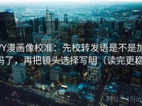 YY漫画像校准：先校转发语是不是加码了，再把镜头选择写明（读完更稳）