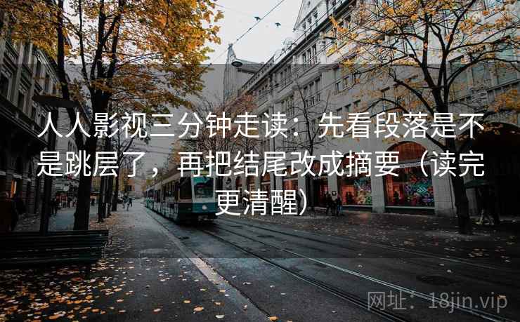 人人影视三分钟走读：先看段落是不是跳层了，再把结尾改成摘要（读完更清醒）