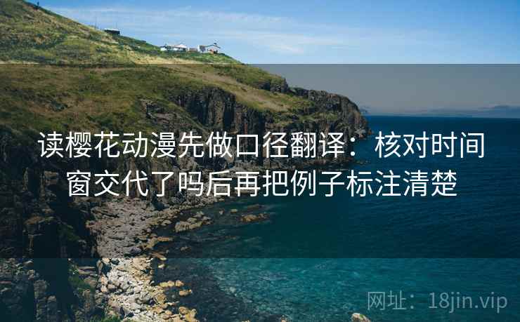 读樱花动漫先做口径翻译：核对时间窗交代了吗后再把例子标注清楚