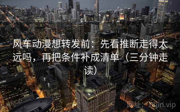 风车动漫想转发前：先看推断走得太远吗，再把条件补成清单（三分钟走读）