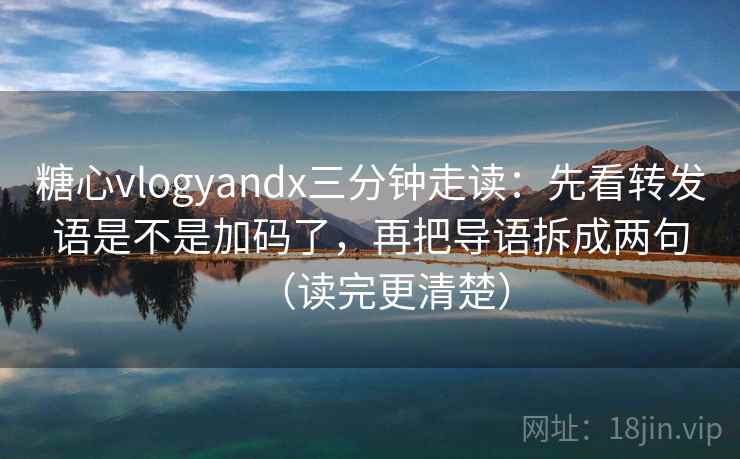 糖心vlogyandx三分钟走读：先看转发语是不是加码了，再把导语拆成两句（读完更清楚）