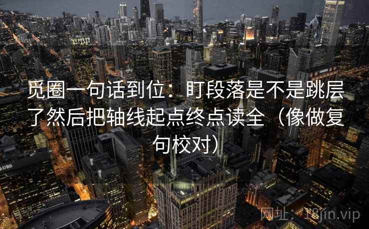 觅圈一句话到位：盯段落是不是跳层了然后把轴线起点终点读全（像做复句校对）