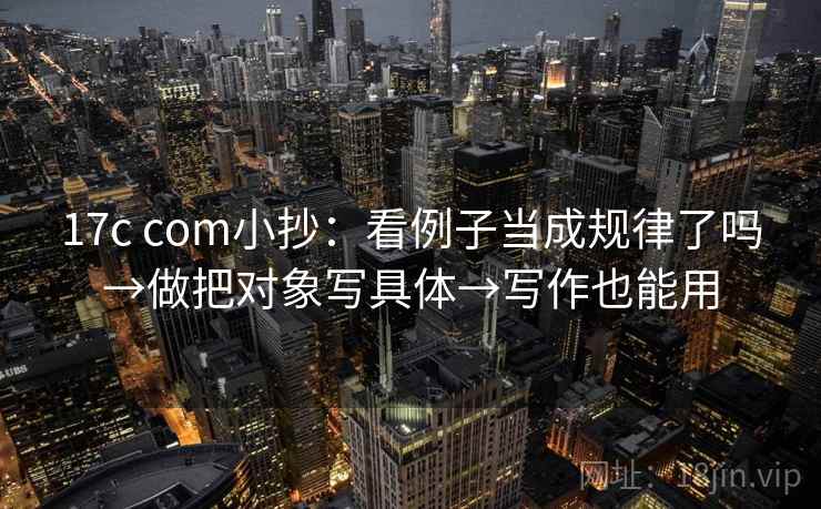 17c com小抄：看例子当成规律了吗→做把对象写具体→写作也能用