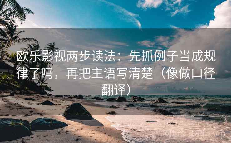 欧乐影视两步读法：先抓例子当成规律了吗，再把主语写清楚（像做口径翻译）