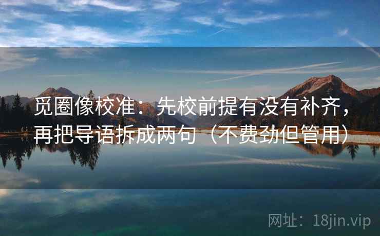 觅圈像校准：先校前提有没有补齐，再把导语拆成两句（不费劲但管用）