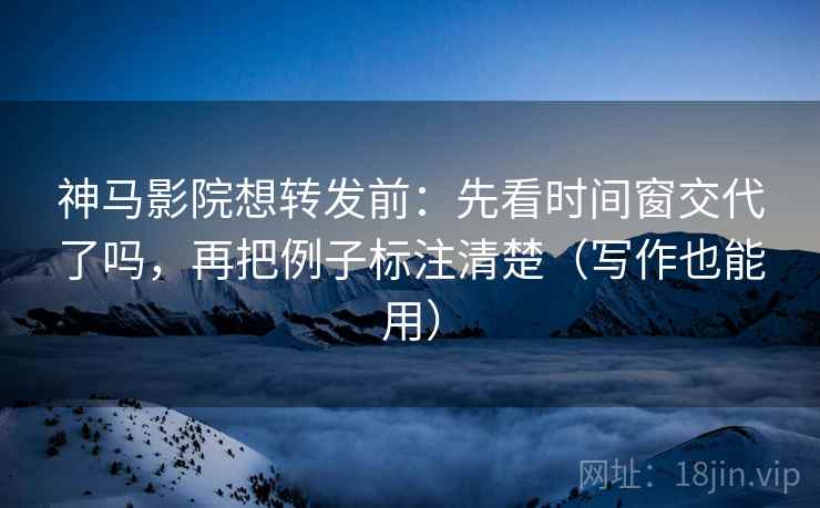 神马影院想转发前：先看时间窗交代了吗，再把例子标注清楚（写作也能用）