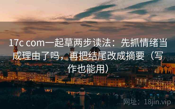 17c com一起草两步读法：先抓情绪当成理由了吗，再把结尾改成摘要（写作也能用）