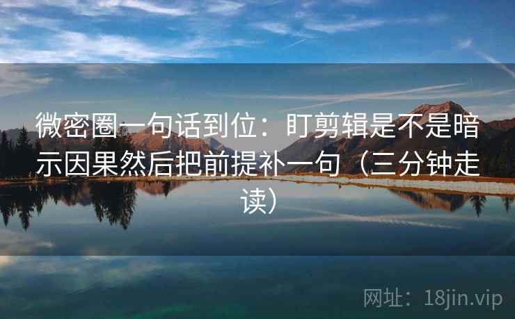 微密圈一句话到位：盯剪辑是不是暗示因果然后把前提补一句（三分钟走读）