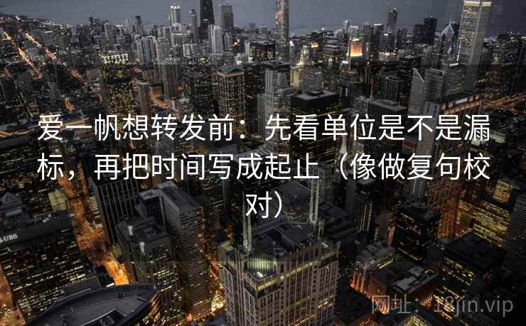 爱一帆想转发前：先看单位是不是漏标，再把时间写成起止（像做复句校对）