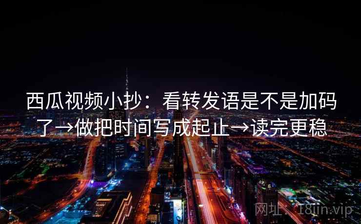 西瓜视频小抄：看转发语是不是加码了→做把时间写成起止→读完更稳