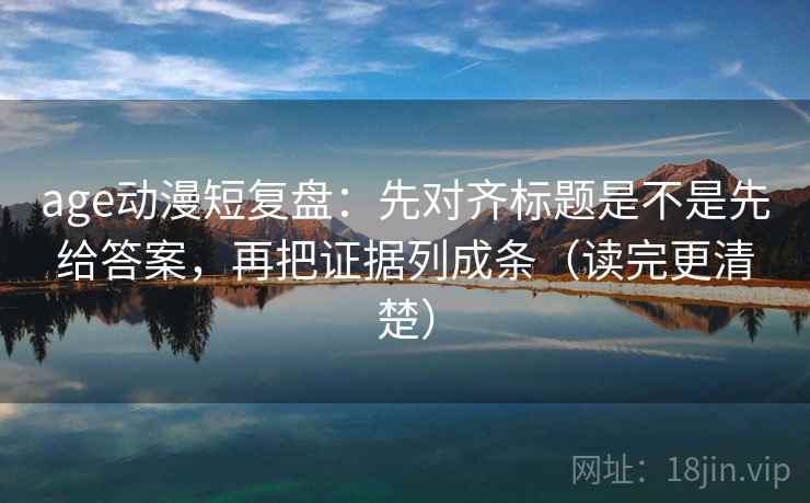age动漫短复盘：先对齐标题是不是先给答案，再把证据列成条（读完更清楚）