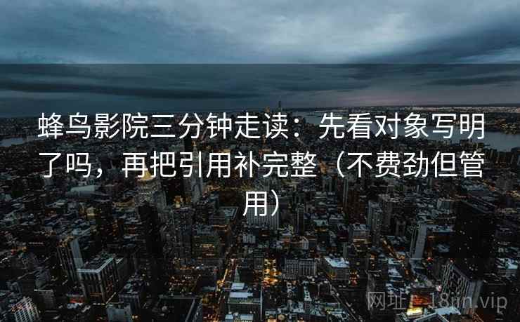 蜂鸟影院三分钟走读：先看对象写明了吗，再把引用补完整（不费劲但管用）