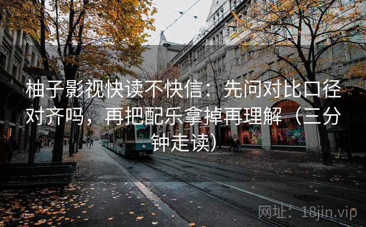 柚子影视快读不快信：先问对比口径对齐吗，再把配乐拿掉再理解（三分钟走读）