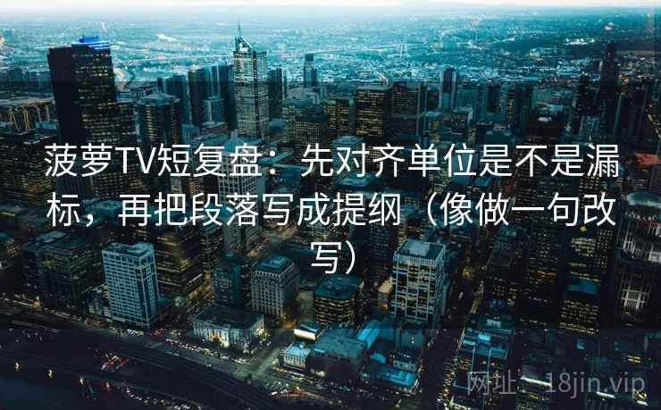 菠萝TV短复盘：先对齐单位是不是漏标，再把段落写成提纲（像做一句改写）
