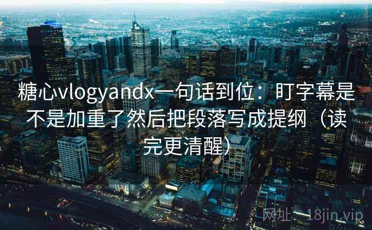 糖心vlogyandx一句话到位：盯字幕是不是加重了然后把段落写成提纲（读完更清醒）