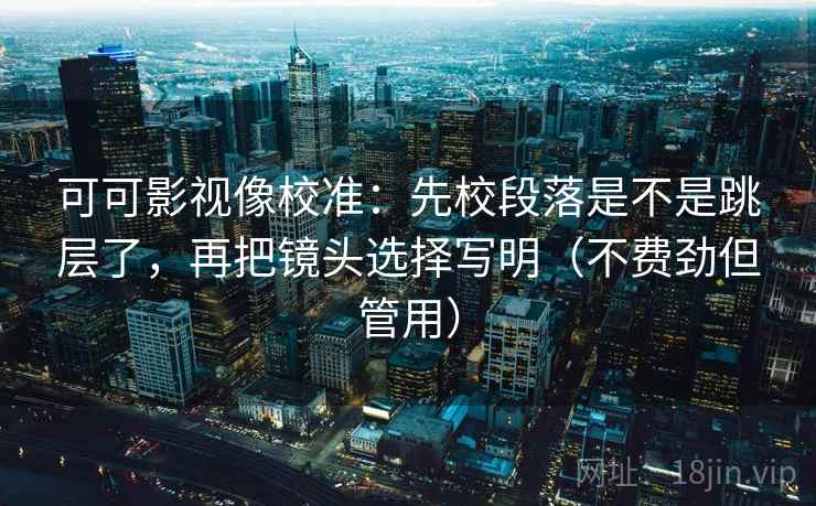 可可影视像校准：先校段落是不是跳层了，再把镜头选择写明（不费劲但管用）