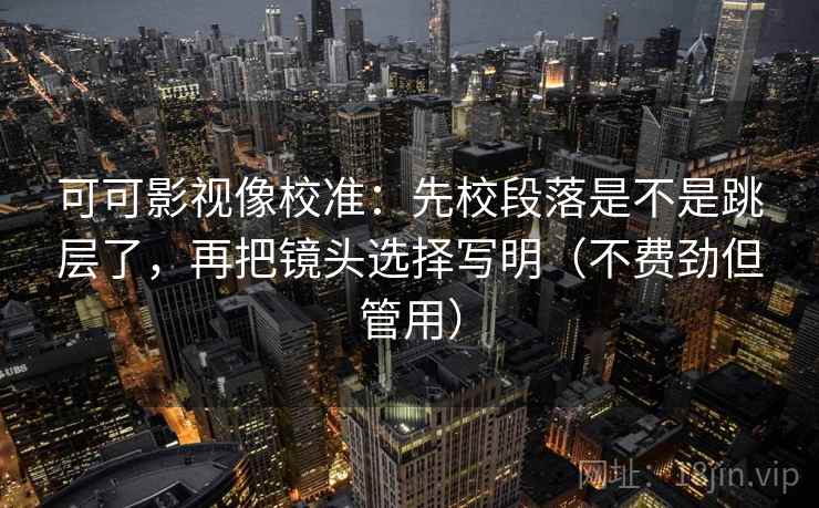可可影视像校准：先校段落是不是跳层了，再把镜头选择写明（不费劲但管用）