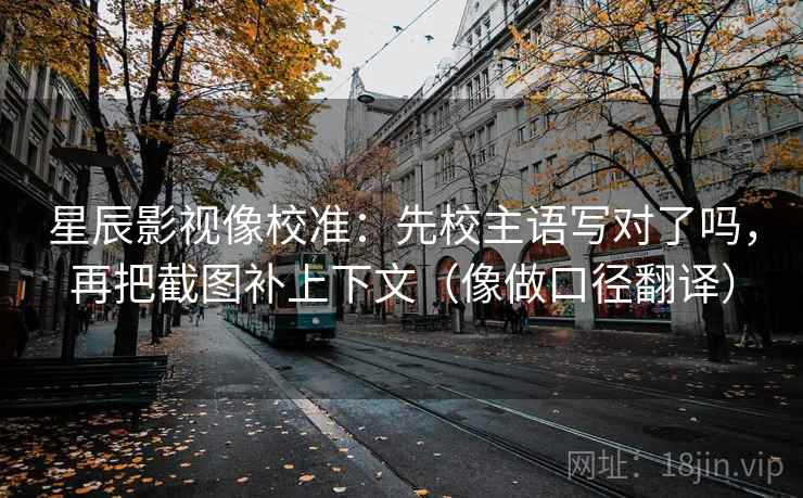星辰影视像校准：先校主语写对了吗，再把截图补上下文（像做口径翻译）