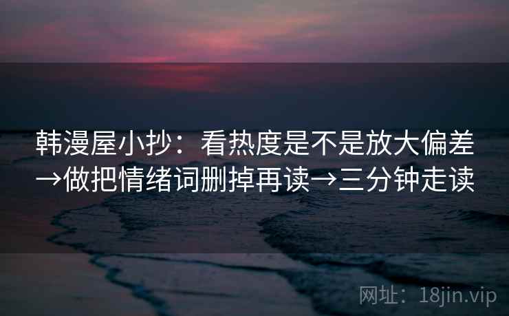 韩漫屋小抄：看热度是不是放大偏差→做把情绪词删掉再读→三分钟走读