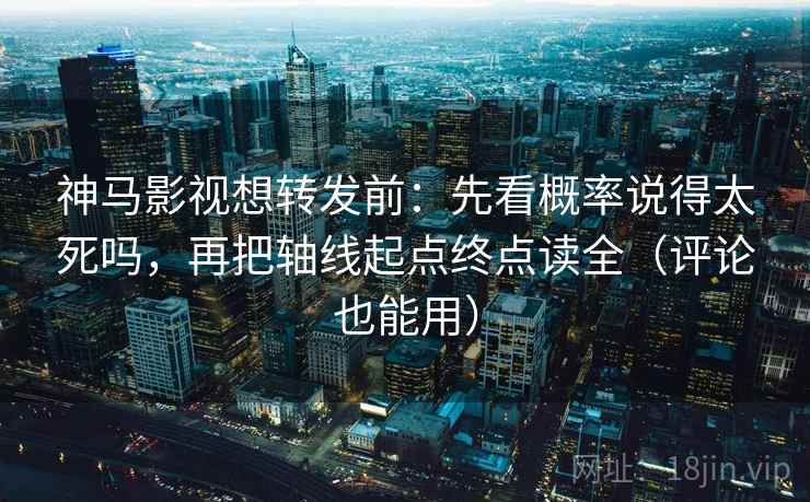 神马影视想转发前：先看概率说得太死吗，再把轴线起点终点读全（评论也能用）
