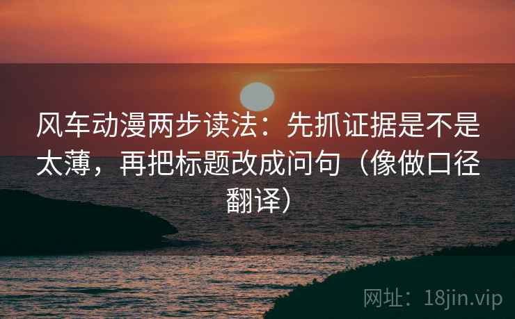 风车动漫两步读法：先抓证据是不是太薄，再把标题改成问句（像做口径翻译）