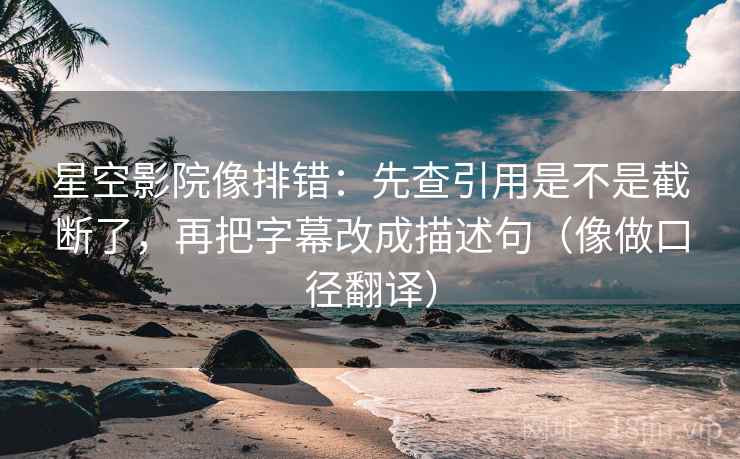 星空影院像排错：先查引用是不是截断了，再把字幕改成描述句（像做口径翻译）