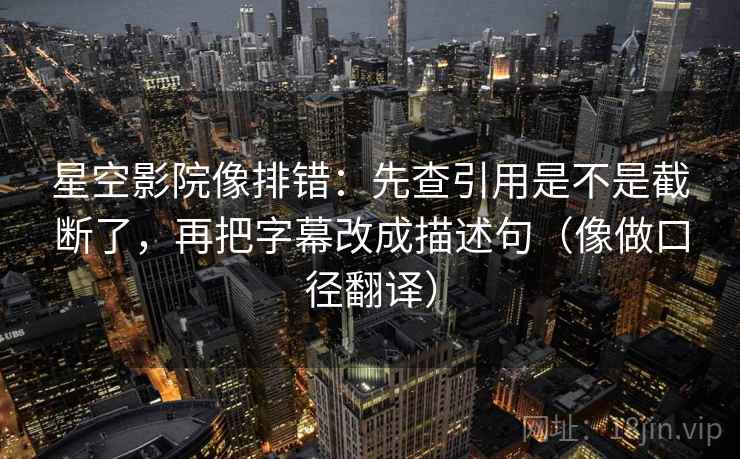 星空影院像排错：先查引用是不是截断了，再把字幕改成描述句（像做口径翻译）