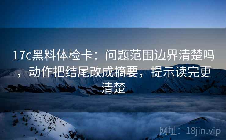 17c黑料体检卡：问题范围边界清楚吗，动作把结尾改成摘要，提示读完更清楚
