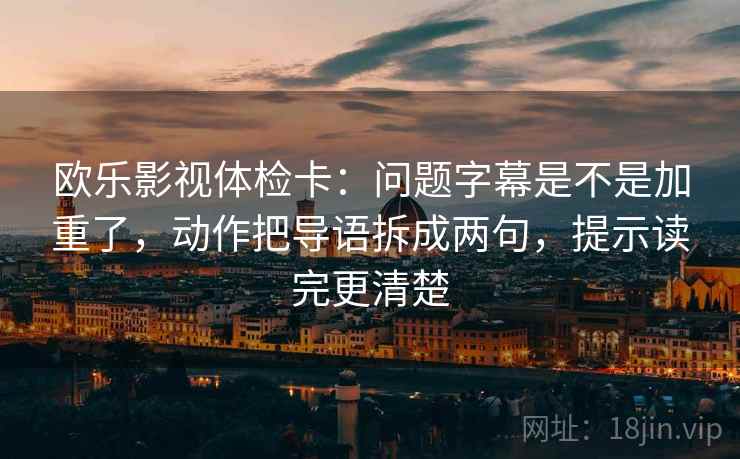 欧乐影视体检卡：问题字幕是不是加重了，动作把导语拆成两句，提示读完更清楚