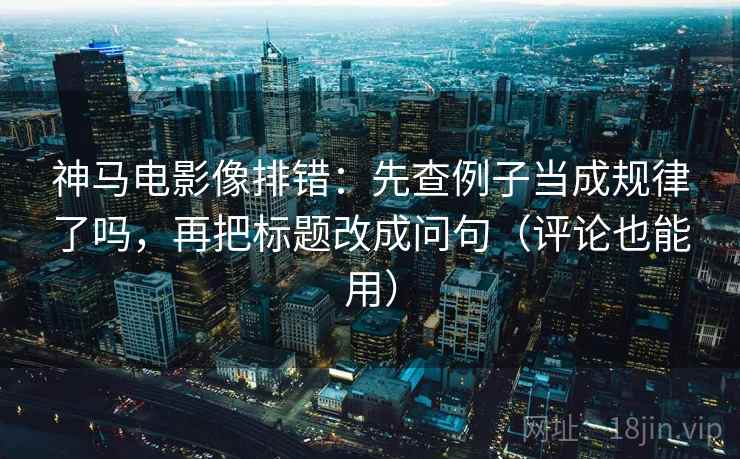 神马电影像排错：先查例子当成规律了吗，再把标题改成问句（评论也能用）