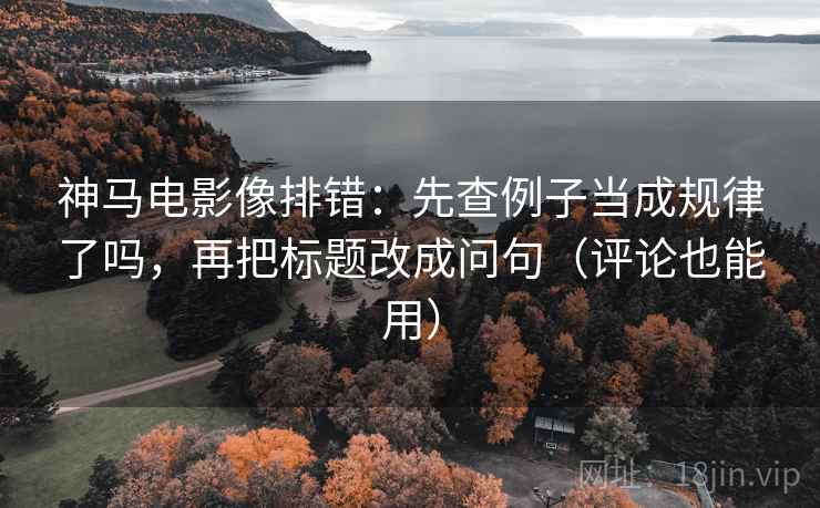 神马电影像排错：先查例子当成规律了吗，再把标题改成问句（评论也能用）