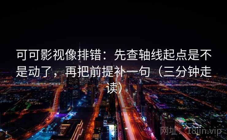 可可影视像排错：先查轴线起点是不是动了，再把前提补一句（三分钟走读）