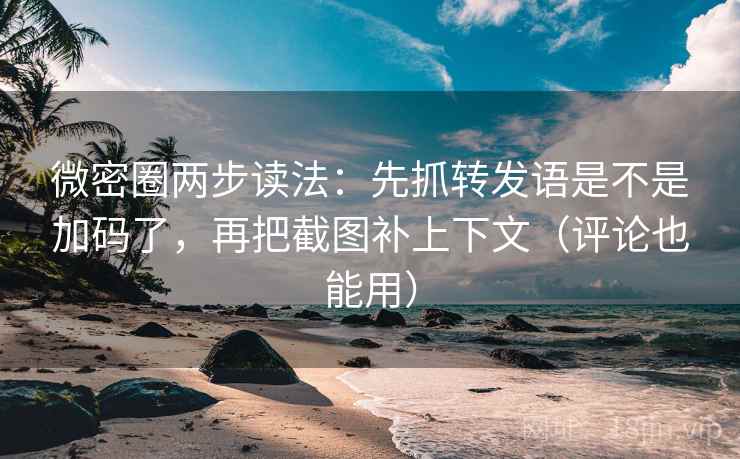 微密圈两步读法：先抓转发语是不是加码了，再把截图补上下文（评论也能用）