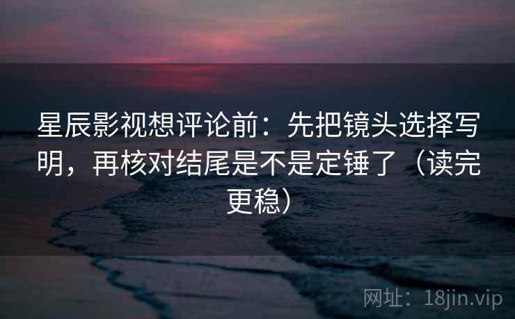 星辰影视想评论前：先把镜头选择写明，再核对结尾是不是定锤了（读完更稳）