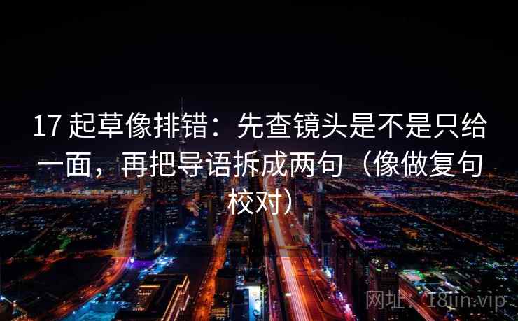 17 起草像排错：先查镜头是不是只给一面，再把导语拆成两句（像做复句校对）