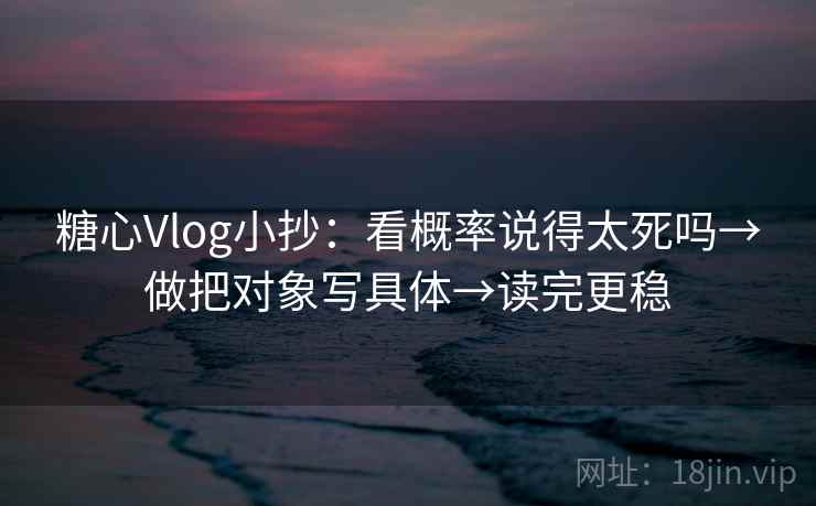 糖心Vlog小抄：看概率说得太死吗→做把对象写具体→读完更稳